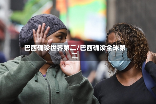 巴西确诊世界第二/巴西确诊全球第二-第3张图片