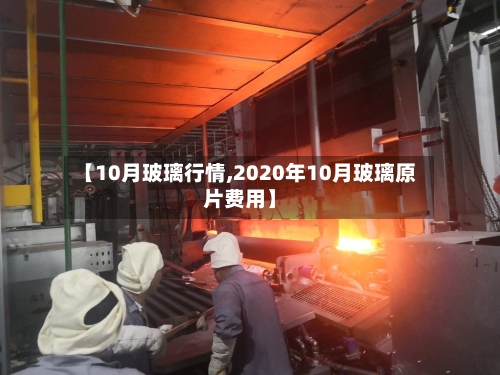 【10月玻璃行情,2020年10月玻璃原片费用】