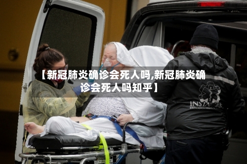 【新冠肺炎确诊会死人吗,新冠肺炎确诊会死人吗知乎】