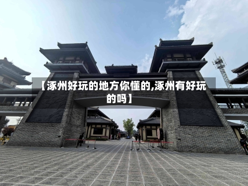 【涿州好玩的地方你懂的,涿州有好玩的吗】-第2张图片