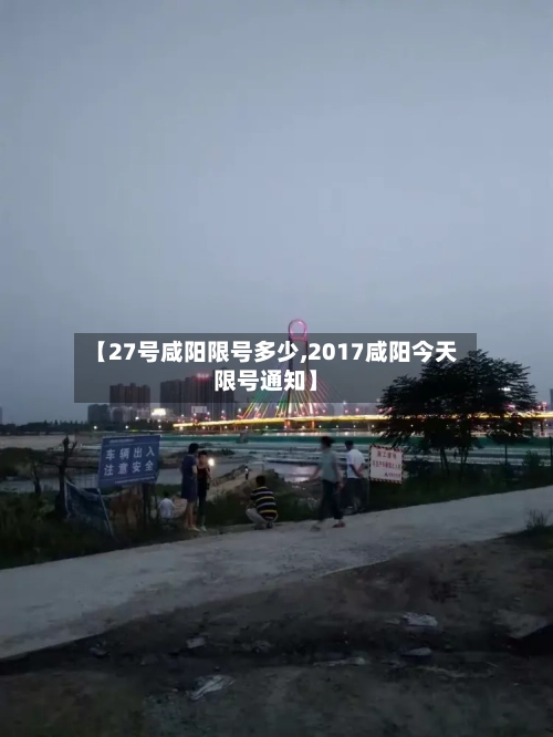 【27号咸阳限号多少,2017咸阳今天限号通知】-第2张图片