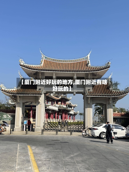 【厦门附近好玩的地方,厦门附近有啥好玩的】