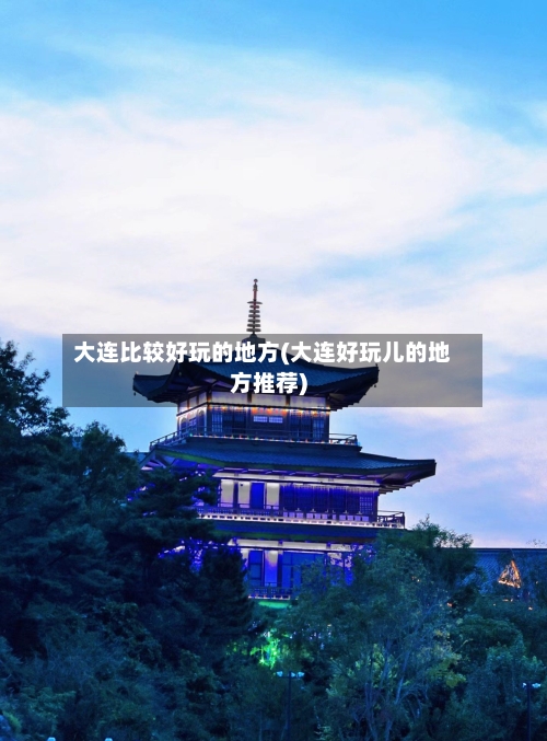 大连比较好玩的地方(大连好玩儿的地方推荐)-第2张图片