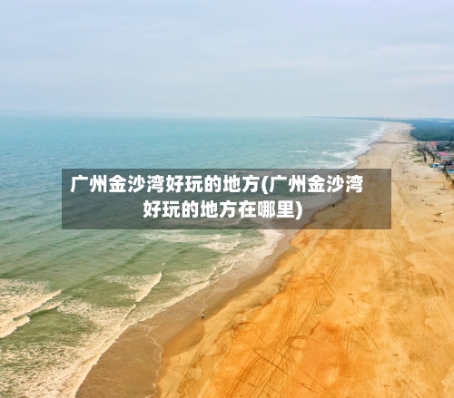 广州金沙湾好玩的地方(广州金沙湾好玩的地方在哪里)-第3张图片