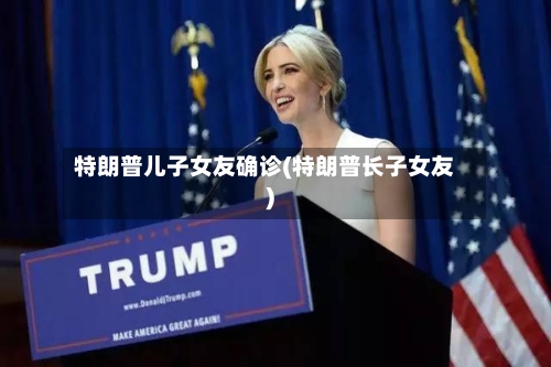 特朗普儿子女友确诊(特朗普长子女友)
