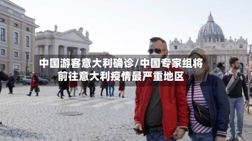 中国游客意大利确诊/中国专家组将前往意大利疫情最严重地区-第3张图片