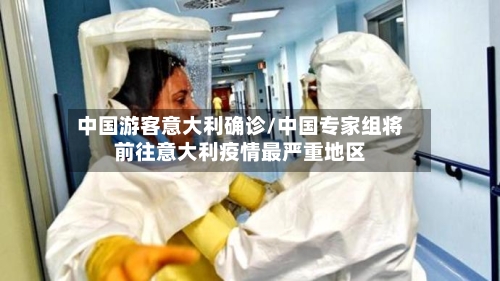 中国游客意大利确诊/中国专家组将前往意大利疫情最严重地区-第2张图片
