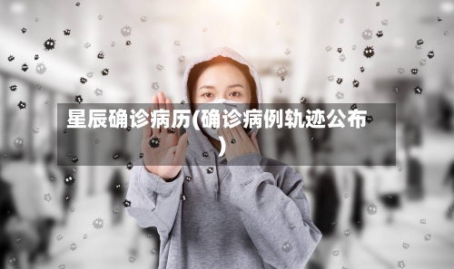 星辰确诊病历(确诊病例轨迹公布)