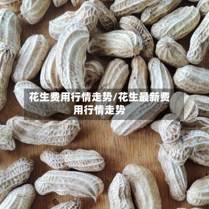 花生费用行情走势/花生最新费用行情走势-第2张图片