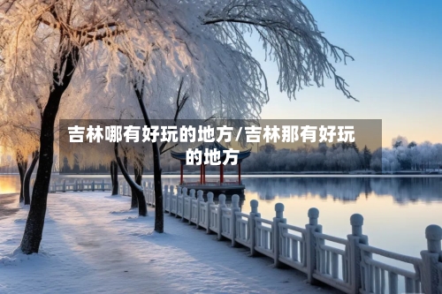 吉林哪有好玩的地方/吉林那有好玩的地方