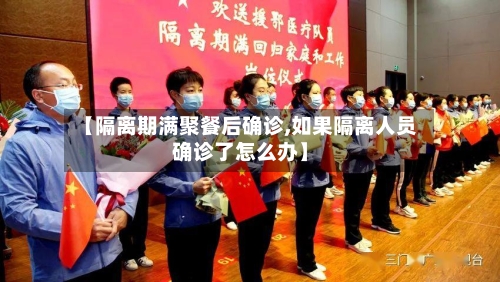 【隔离期满聚餐后确诊,如果隔离人员确诊了怎么办】-第1张图片