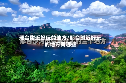邢台附近好玩的地方/邢台附近好玩的地方有哪些-第1张图片