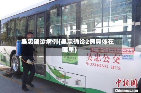 吴忠确诊病例(吴忠确诊2例具体在哪里)-第2张图片