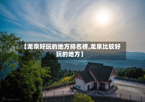 【龙泉好玩的地方排名榜,龙泉比较好玩的地方】