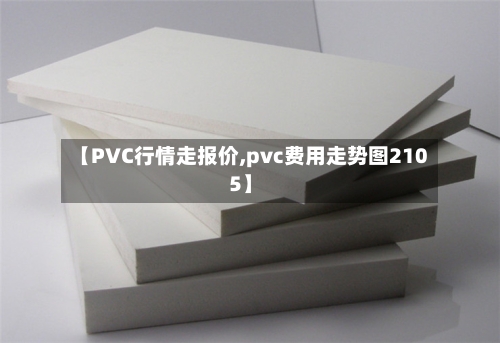 【PVC行情走报价,pvc费用走势图2105】-第3张图片