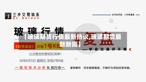 【玻璃期货行情最新热议,玻璃期货最新新闻】