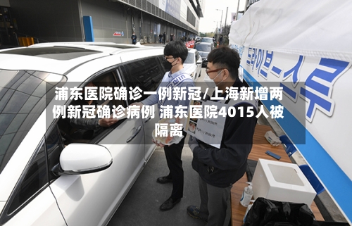 浦东医院确诊一例新冠/上海新增两例新冠确诊病例 浦东医院4015人被隔离-第2张图片
