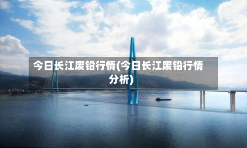 今日长江废铅行情(今日长江废铅行情分析)-第1张图片