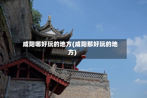 咸阳哪好玩的地方(咸阳那好玩的地方)