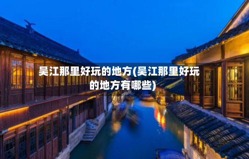 吴江那里好玩的地方(吴江那里好玩的地方有哪些)-第1张图片