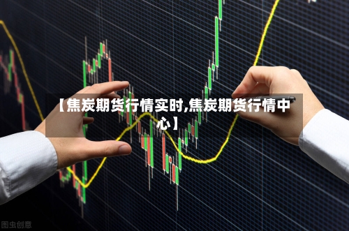【焦炭期货行情实时,焦炭期货行情中心】