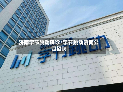 济南字节跳动确诊/字节跳动济南公司招聘-第2张图片