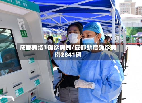 成都新增1确诊病例/成都新增确诊病例2841例-第1张图片