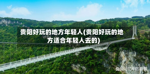 贵阳好玩的地方年轻人(贵阳好玩的地方适合年轻人去的)-第1张图片