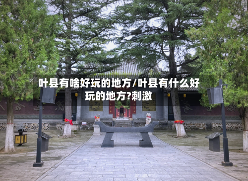 叶县有啥好玩的地方/叶县有什么好玩的地方?刺激-第2张图片