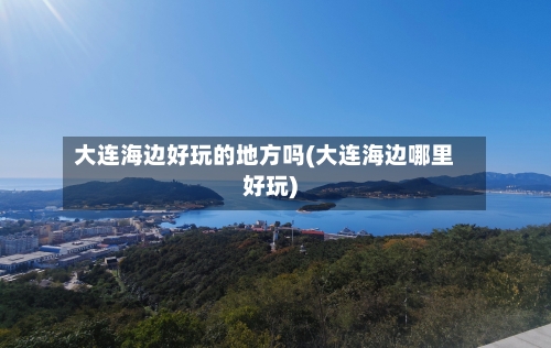 大连海边好玩的地方吗(大连海边哪里好玩)-第1张图片