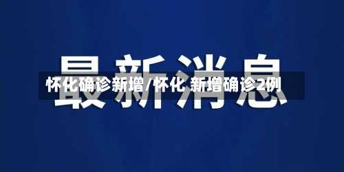 怀化确诊新增/怀化 新增确诊2例-第2张图片