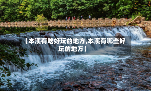 【本溪有啥好玩的地方,本溪有哪些好玩的地方】-第2张图片