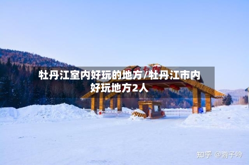 牡丹江室内好玩的地方/牡丹江市内好玩地方2人