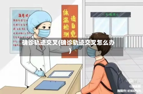 确诊轨迹交叉(确诊轨迹交叉怎么办)