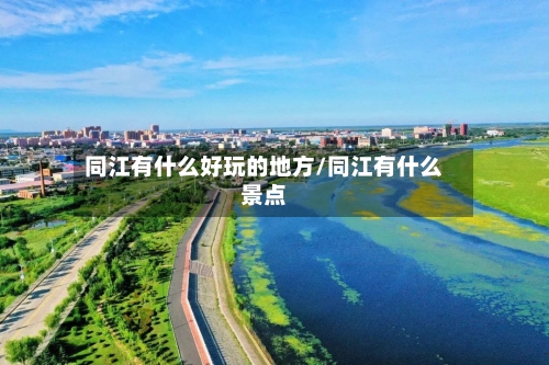 同江有什么好玩的地方/同江有什么景点