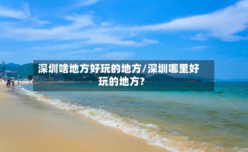 深圳啥地方好玩的地方/深圳哪里好玩的地方?-第3张图片