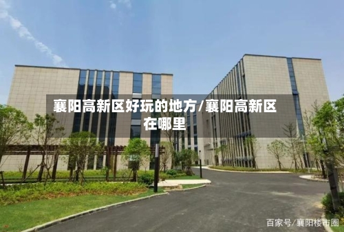 襄阳高新区好玩的地方/襄阳高新区在哪里-第3张图片