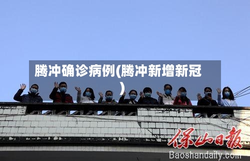 腾冲确诊病例(腾冲新增新冠)