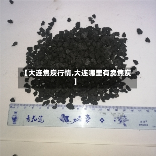 【大连焦炭行情,大连哪里有卖焦炭】