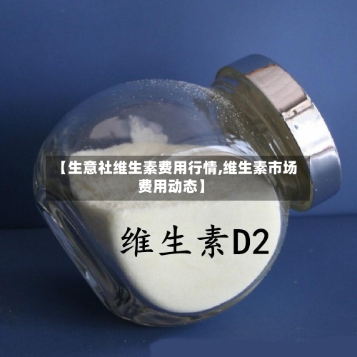 【生意社维生素费用行情,维生素市场费用动态】