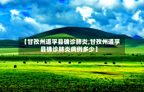 【甘孜州道孚县确诊肺炎,甘孜州道孚县确诊肺炎病例多少】-第2张图片