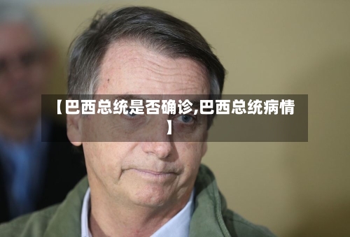 【巴西总统是否确诊,巴西总统病情】-第2张图片