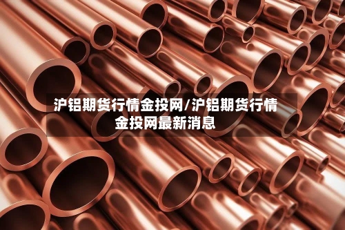 沪铝期货行情金投网/沪铝期货行情金投网最新消息-第2张图片