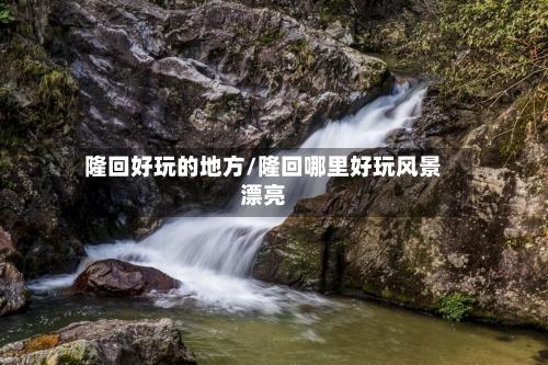 隆回好玩的地方/隆回哪里好玩风景漂亮