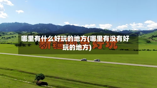 哪里有什么好玩的地方(哪里有没有好玩的地方)