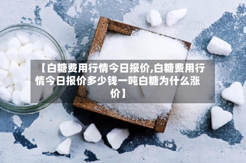 【白糖费用行情今日报价,白糖费用行情今日报价多少钱一吨白糖为什么涨价】