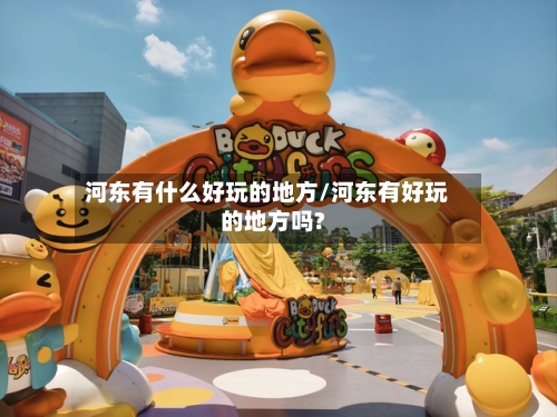 河东有什么好玩的地方/河东有好玩的地方吗?-第2张图片