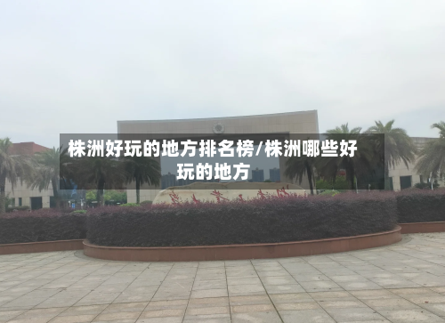 株洲好玩的地方排名榜/株洲哪些好玩的地方-第2张图片