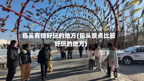 包头有啥好玩的地方(包头景点比较好玩的地方)-第2张图片