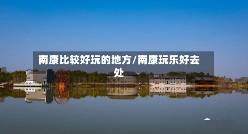 南康比较好玩的地方/南康玩乐好去处-第2张图片